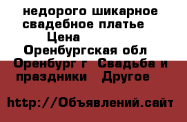 недорого шикарное свадебное платье  › Цена ­ 10 000 - Оренбургская обл., Оренбург г. Свадьба и праздники » Другое   